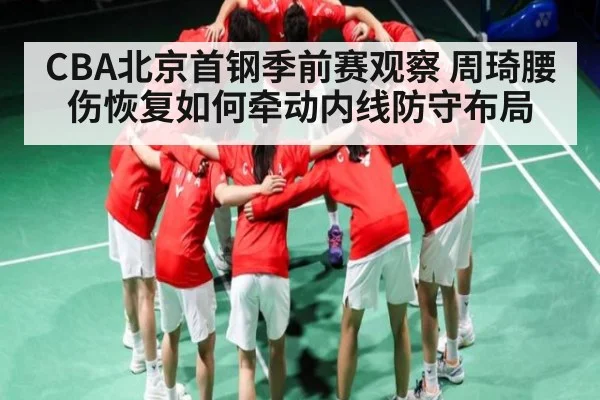 CBA北京首钢季前赛观察 周琦腰伤恢复如何牵动内线防守布局
