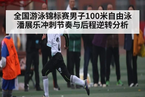 全国游泳锦标赛男子100米自由泳潘展乐冲刺节奏与后程逆转分析