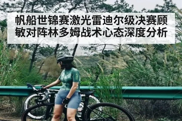 帆船世锦赛激光雷迪尔级决赛顾敏对阵林多姆战术心态深度分析
